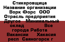 Стикеровщица › Название организации ­ Ворк Форс, ООО › Отрасль предприятия ­ Другое › Минимальный оклад ­ 27 000 - Все города Работа » Вакансии   . Хакасия респ.,Саяногорск г.